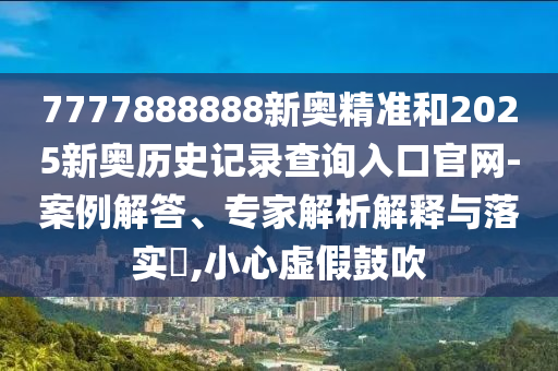 7777888888新奧精準和2025新奧歷史記錄查詢入口官網-案例解答、專家解析解釋與落實?,小心虛假鼓吹